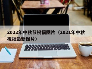 2022年中秋节祝福图片（2021年中秋祝福最新图片）